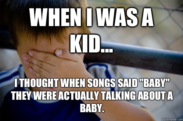 WHEN I WAS A KID... I thought when songs said 