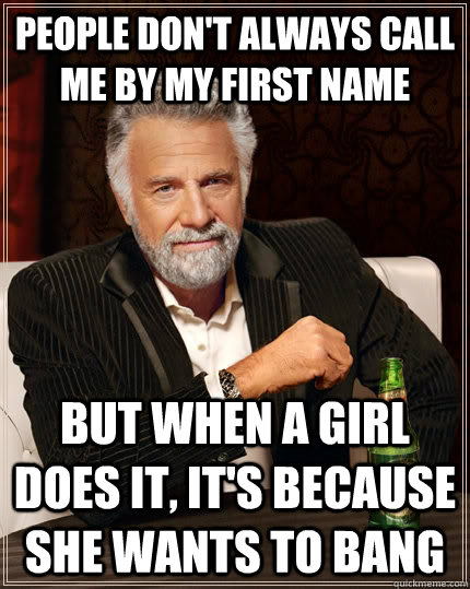 People don't always call me by my first name but when a girl does it, it's because she wants to bang  The Most Interesting Man In The World