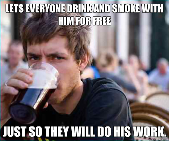 Lets everyone drink and smoke with him for free Just so they will do his work.  Lazy College Senior