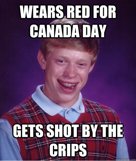 Wears red for Canada day Gets shot by the crips  Bad Luck Brian