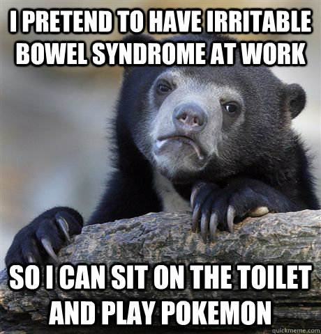 I pretend to have Irritable bowel syndrome at work So I can sit on the toilet and play pokemon - I pretend to have Irritable bowel syndrome at work So I can sit on the toilet and play pokemon  Confession Bear