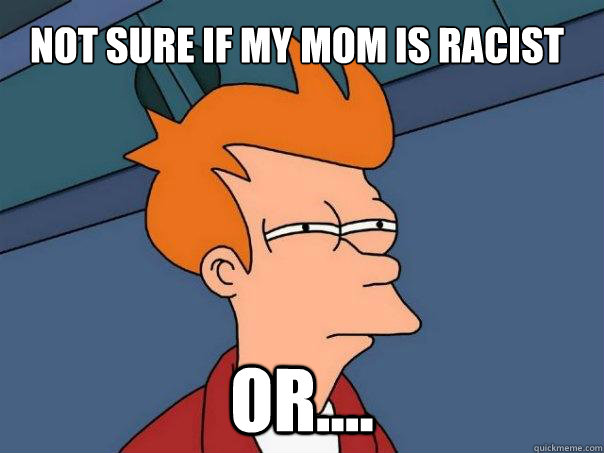 Not sure if my mom is racist Or.... - Not sure if my mom is racist Or....  Futurama Fry