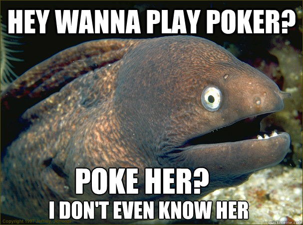 hey wanna play poker? Poke Her? I don't even know her  Bad Joke Eel