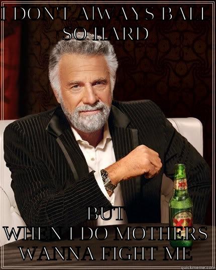 Ball so hard.. - I DON'T ALWAYS BALL SO HARD BUT WHEN I DO MOTHERS WANNA FIGHT ME The Most Interesting Man In The World