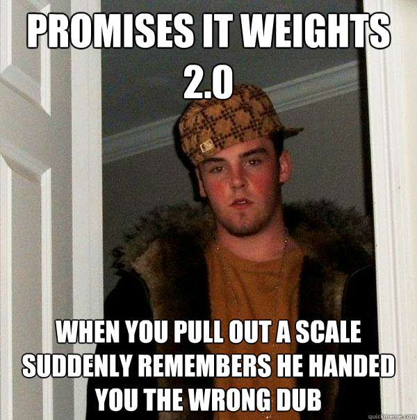 Promises it weights 2.0 When you pull out a scale suddenly remembers he handed you the wrong dub  Scumbag Steve