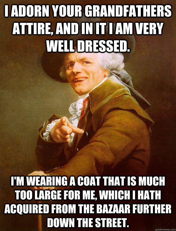 I adorn your grandfathers attire, and in it I am very well dressed. I'm wearing a coat that is much too large for me, which I hath acquired from the bazaar further down the street.  Joseph Ducreux