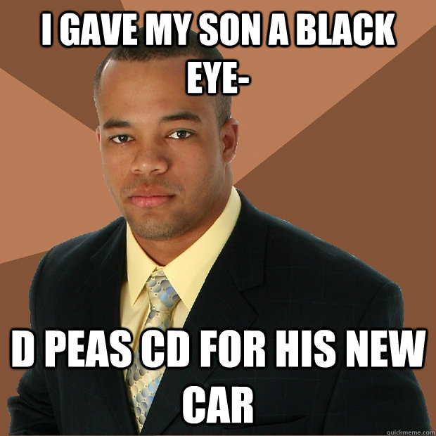 i gave my son a black eye- d peas cd for his new car  Successful Black Man