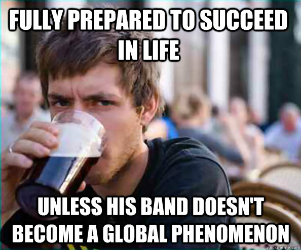 fully prepared to succeed in life unless his band doesn't become a global phenomenon  Lazy College Senior