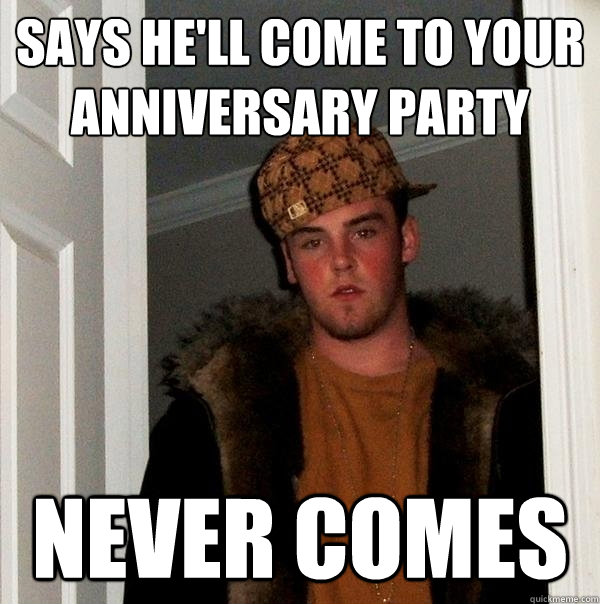 SAYS HE'LL COME TO YOUR ANNIVERSARY PARTY NEVER COMES  Scumbag Steve