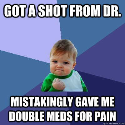 got a shot from dr. mistakingly gave me double meds for pain - got a shot from dr. mistakingly gave me double meds for pain  Success Kid