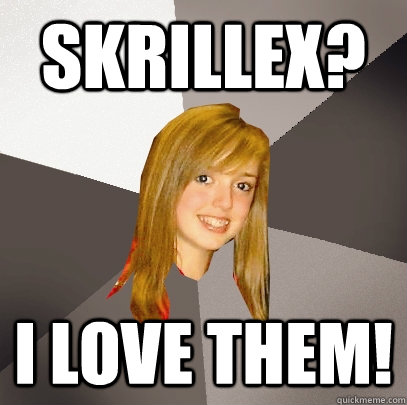 Skrillex? i love them!  Musically Oblivious 8th Grader