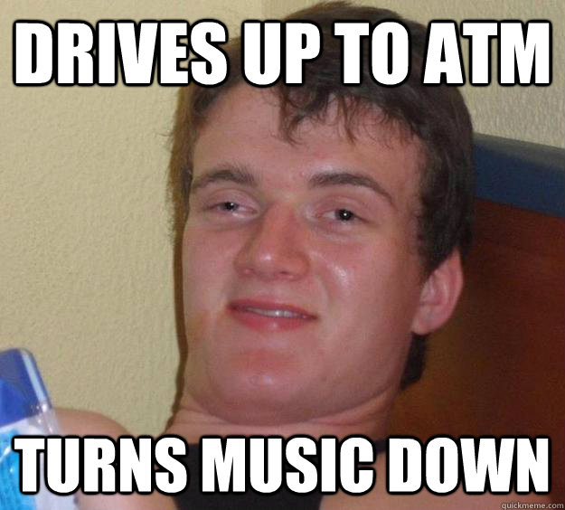 Drives up to atm turns music down  10 Guy