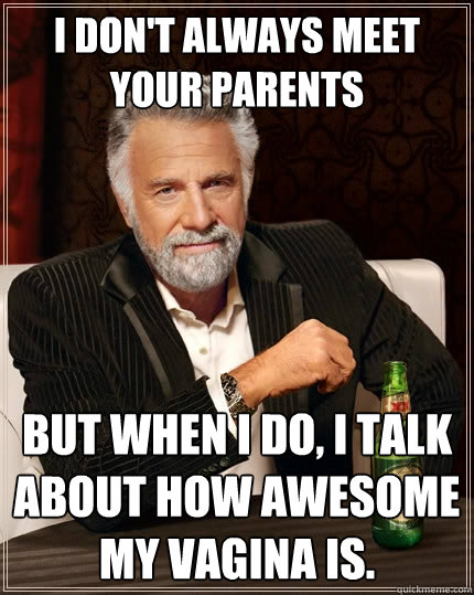 I don't always meet your parents But when I do, i talk about how awesome my vagina is.  The Most Interesting Man In The World