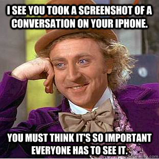 I see you took a screenshot of a conversation on your iPhone.  You must think it's so important everyone has to see it.  Condescending Wonka