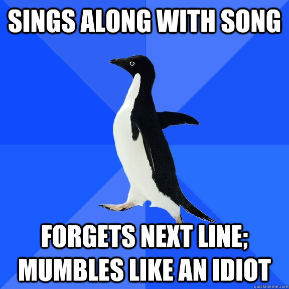 Sings along with song forgets next line; mumbles like an idiot  Socially Awkward Penguin