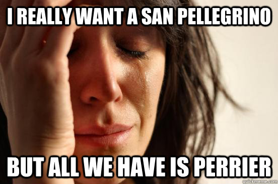 i really want a san pellegrino  but all we have is perrier  First World Problems