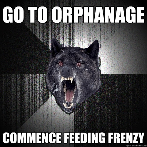 go to orphanage commence feeding frenzy  Insanity Wolf