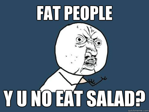 fat people y u no eat salad?  Y U No