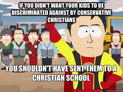 if you didn't want your kids to be discriminated against by conservative christians you shouldn't have sent them to a christian school  Captain Hindsight