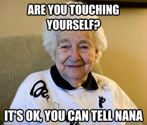 Are You Touching Yourself It S Ok You Can Tell Nana Scumbag Grandma Quickmeme