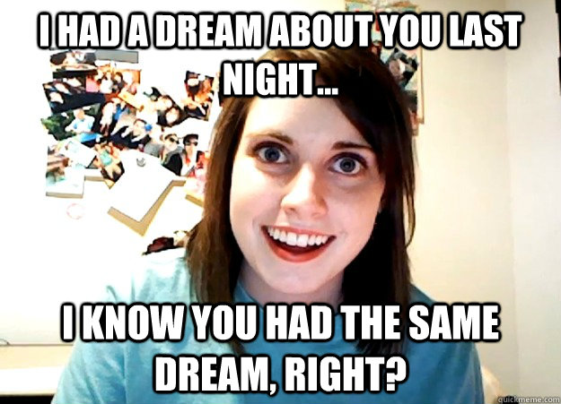 I had a dream about you last night... i know you had the same dream, right? - I had a dream about you last night... i know you had the same dream, right?  Overly Attached Girlfriend