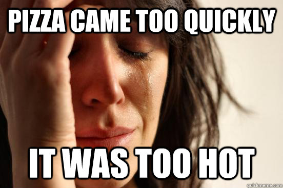 Pizza came too quickly It was too hot - Pizza came too quickly It was too hot  First World Problems