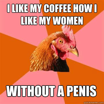 I like my coffee how i like my women without a penis  