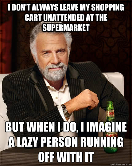 I don't always leave my shopping cart unattended at the supermarket but when I do, I imagine a lazy person running off with it - I don't always leave my shopping cart unattended at the supermarket but when I do, I imagine a lazy person running off with it  The Most Interesting Man In The World