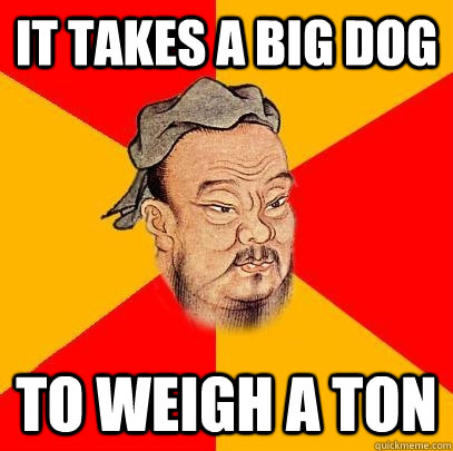 It takes a big dog to weigh a ton - It takes a big dog to weigh a ton  Confucius says