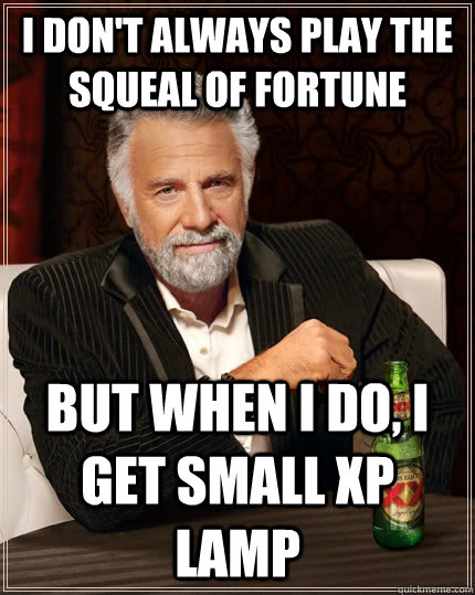 i don't always play the squeal of fortune but when i do, i get small xp lamp  The Most Interesting Man In The World