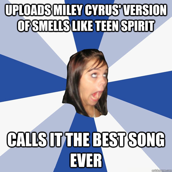 Uploads Miley Cyrus' version of Smells like Teen Spirit Calls it the best song ever - Uploads Miley Cyrus' version of Smells like Teen Spirit Calls it the best song ever  Annoying Facebook Girl