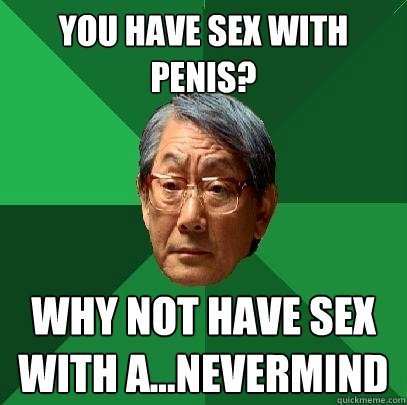 You have sex with penis? Why not have sex with a...NEVERMIND  High Expectations Asian Father