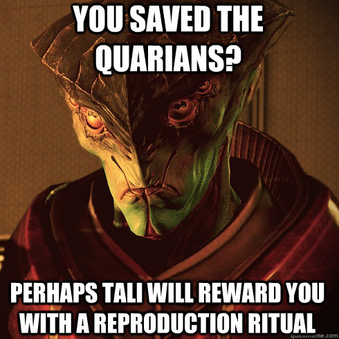 You saved the quarians? Perhaps Tali will reward you with a reproduction ritual  Condescending Javik