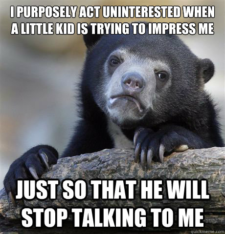 i purposely act uninterested when a little kid is trying to impress me just so that he will stop talking to me  Confession Bear