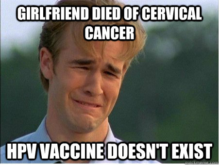 girlfriend died of cervical cancer HPV vaccine doesn't exist  1990s Problems