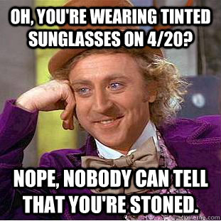 Oh, you're wearing tinted sunglasses on 4/20? nope, nobody can tell that you're stoned. - Oh, you're wearing tinted sunglasses on 4/20? nope, nobody can tell that you're stoned.  Condescending Wonka