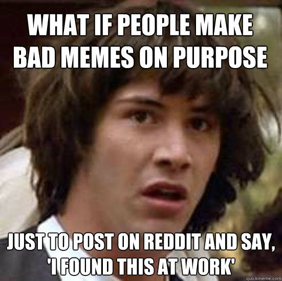 What if people make bad memes on purpose  just to post on reddit and say, 'I found this at work'  conspiracy keanu