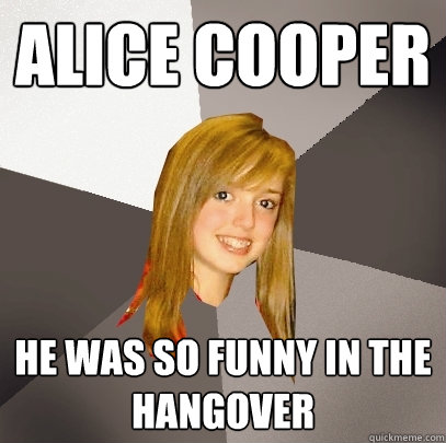 Alice Cooper he was so funny in the hangover  Musically Oblivious 8th Grader