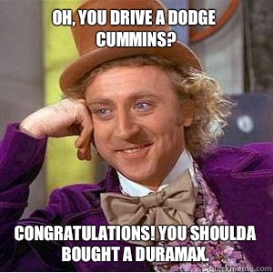 OH, YOU DRIVE A DODGE CUMMINS? CONGRATULATIONS! YOU SHOULDA BOUGHT A DURAMAX.  willy wonka