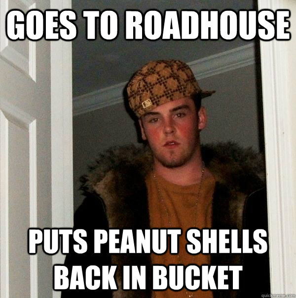 goes to roadhouse puts peanut shells back in bucket  Scumbag Steve