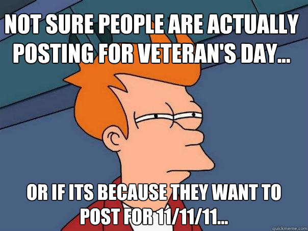 Not sure people are actually posting for Veteran's Day... Or if its because they want to post for 11/11/11... - Not sure people are actually posting for Veteran's Day... Or if its because they want to post for 11/11/11...  Futurama Fry