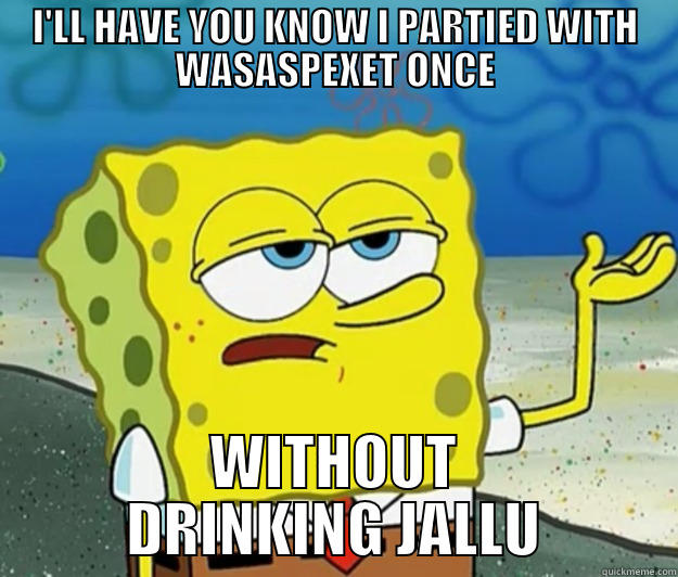 I'LL HAVE YOU KNOW I PARTIED WITH WASASPEXET ONCE WITHOUT DRINKING JALLU Tough Spongebob