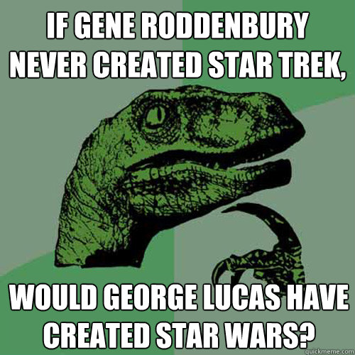 If Gene Roddenbury never created Star Trek, would George Lucas have created Star Wars?  Philosoraptor