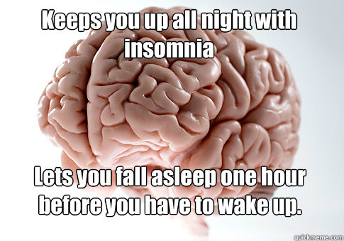 Keeps you up all night with insomnia Lets you fall asleep one hour before you have to wake up.   Scumbag Brain