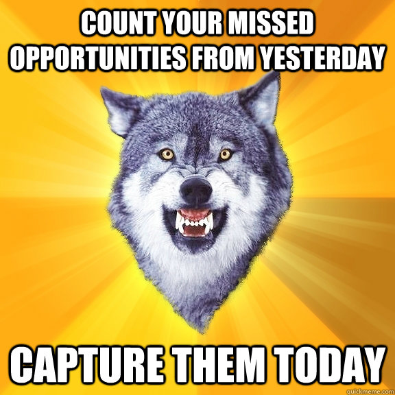 count your missed opportunities from yesterday  capture them today  Courage Wolf