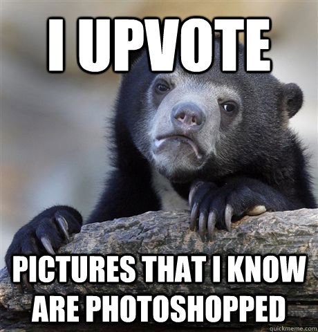 I upvote  pictures that i know are photoshopped  Confession Bear