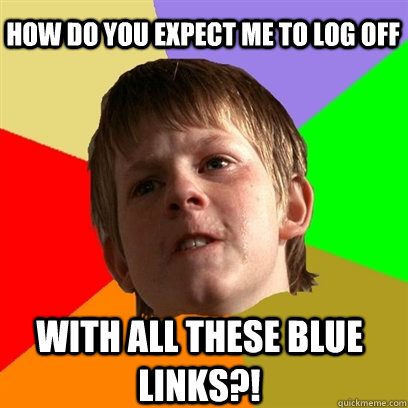 How do you expect me to log off With all these blue links?!  Angry School Boy