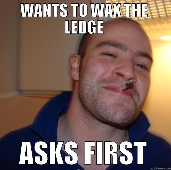 WANTS TO WAX THE LEDGE ASKS FIRST Good Guy Greg 