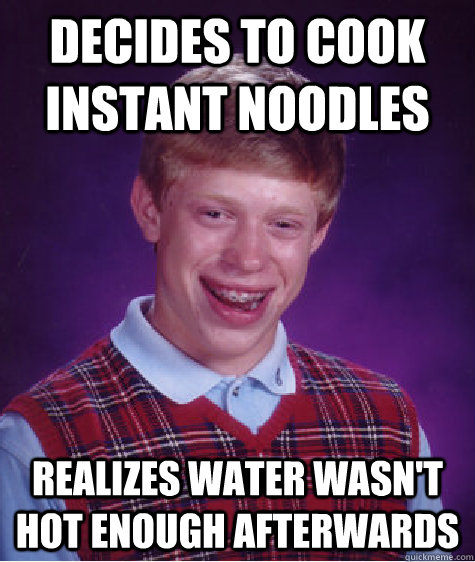 decides to cook instant noodles realizes water wasn't hot enough afterwards  Unlucky Brian