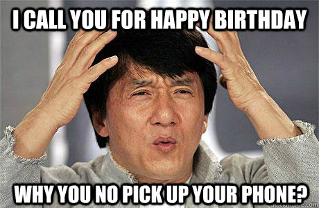 I call you for happy birthday Why you no pick up your phone?  EPIC JACKIE CHAN